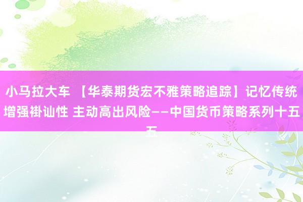 小马拉大车 【华泰期货宏不雅策略追踪】记忆传统增强褂讪性 主动高出风险——中国货币策略系列十五