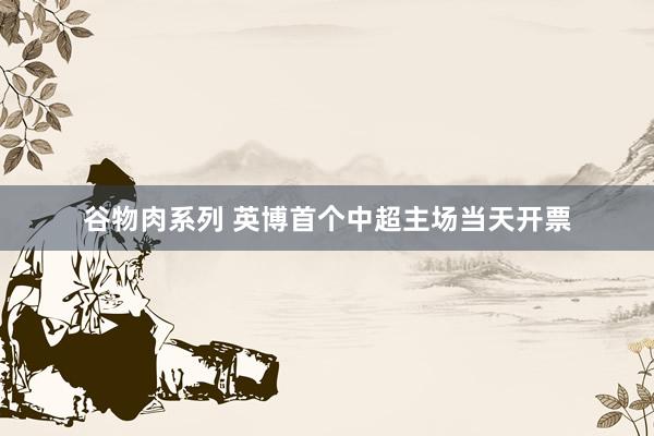 谷物肉系列 英博首个中超主场当天开票