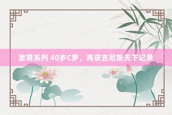 激萌系列 40岁C罗,再获吉尼斯天下记录