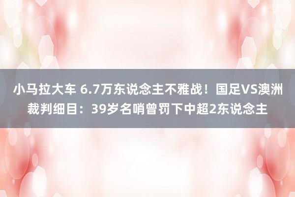 小马拉大车 6.7万东说念主不雅战!国足VS澳洲裁判细目:39岁名哨曾罚下中超2东说念主