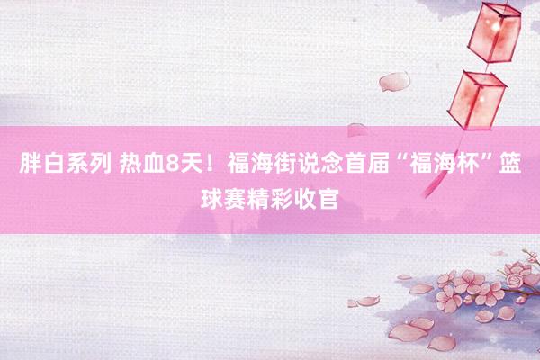 胖白系列 热血8天!福海街说念首届“福海杯”篮球赛精彩收官