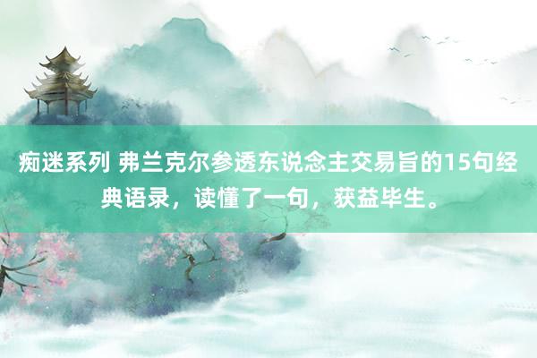 痴迷系列 弗兰克尔参透东说念主交易旨的15句经典语录,读懂了一句,获益毕生。