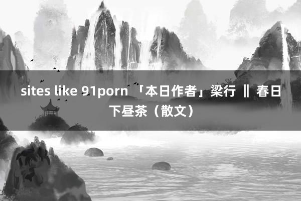 sites like 91porn 「本日作者」梁行 ‖ 春日下昼茶(散文)