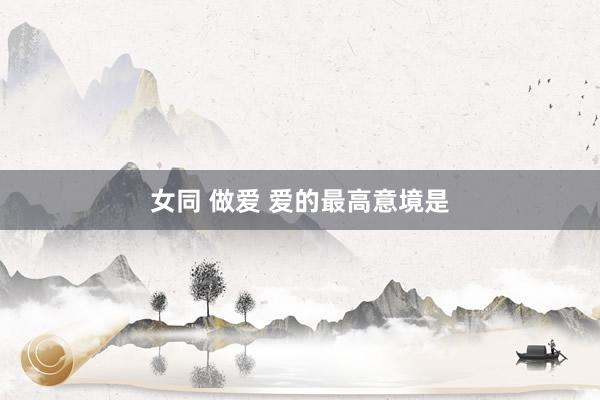 女同 做爱 爱的最高意境是