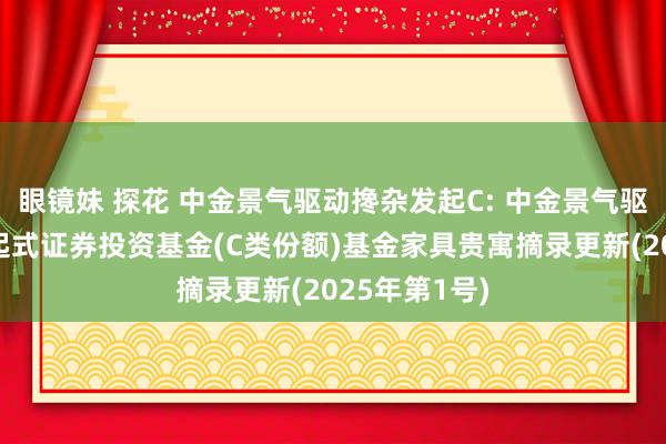 眼镜妹 探花 中金景气驱动搀杂发起C: 中金景气驱动搀杂型发起式证券投资基金(C类份额)基金家具贵寓摘录更新(2025年第1号)