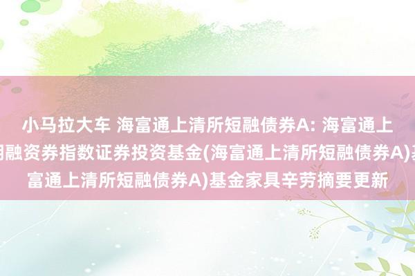 小马拉大车 海富通上清所短融债券A: 海富通上海计帐所中高品级短期融资券指数证券投资基金(海富通上清所短融债券A)基金家具辛劳摘要更新