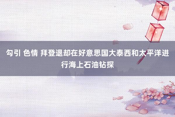 勾引 色情 拜登退却在好意思国大泰西和太平洋进行海上石油钻探