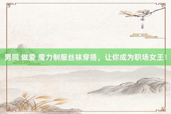 男同 做爱 魔力制服丝袜穿搭,让你成为职场女王!