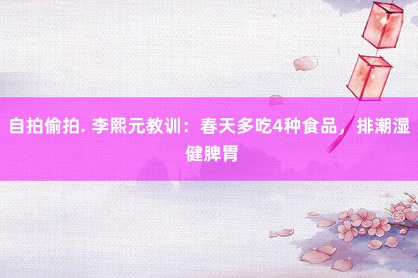 自拍偷拍. 李熙元教训:春天多吃4种食品,排潮湿 健脾胃