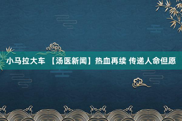 小马拉大车 【汤医新闻】热血再续 传递人命但愿