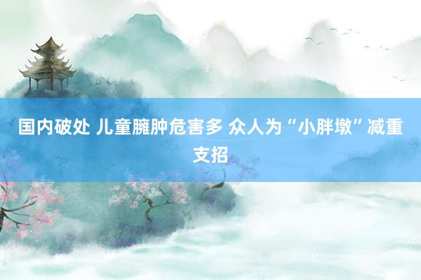 国内破处 儿童臃肿危害多 众人为“小胖墩”减重支招