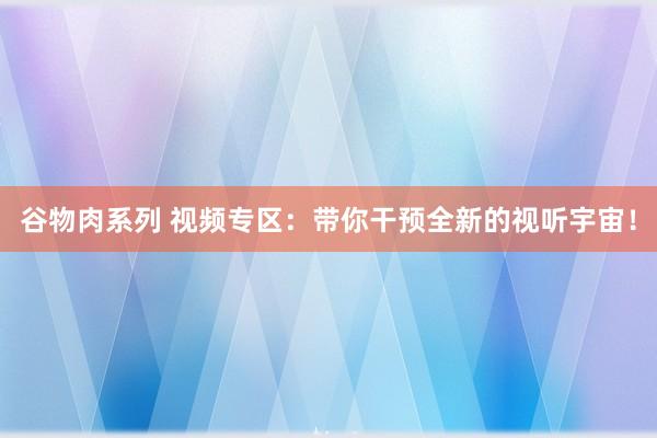 谷物肉系列 视频专区:带你干预全新的视听宇宙!