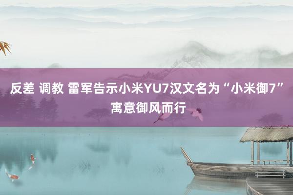 反差 调教 雷军告示小米YU7汉文名为“小米御7” 寓意御风而行