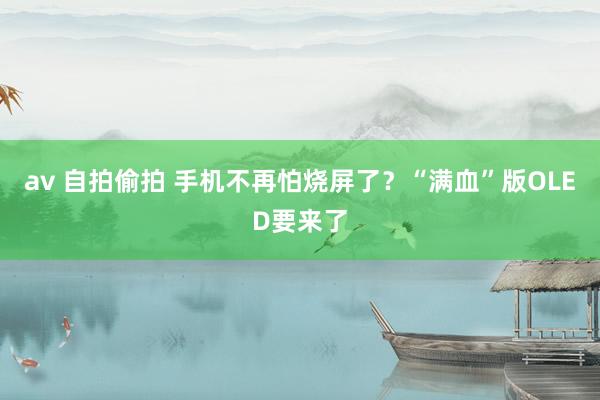 av 自拍偷拍 手机不再怕烧屏了?“满血”版OLED要来了