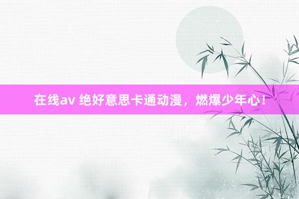 在线av 绝好意思卡通动漫,燃爆少年心!