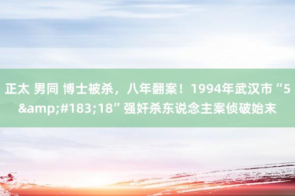 正太 男同 博士被杀,八年翻案!1994年武汉市“5·18”强奸杀东说念主案侦破始末