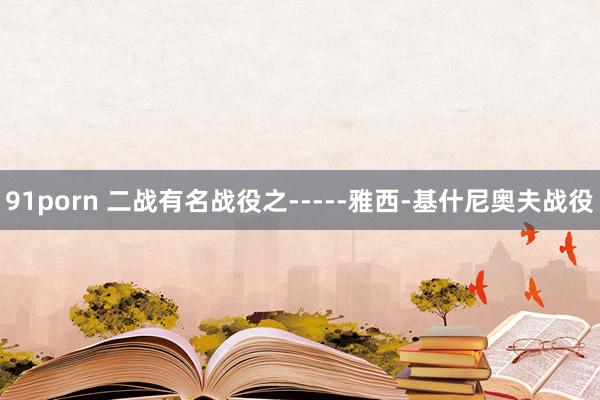 91porn 二战有名战役之-----雅西-基什尼奥夫战役