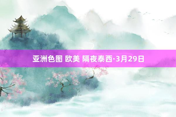 亚洲色图 欧美 隔夜泰西·3月29日