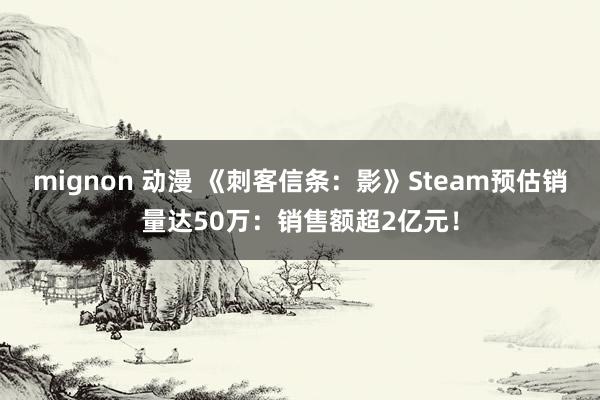 mignon 动漫 《刺客信条:影》Steam预估销量达50万:销售额超2亿元!