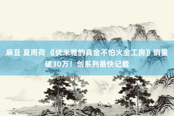 麻豆 夏雨荷 《优米雅的真金不怕火金工房》销量破30万!创系列最快记载