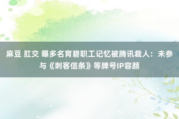 麻豆 肛交 曝多名育碧职工记忆被腾讯裁人:未参与《刺客信条》等牌号IP容颜