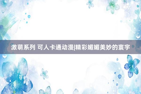 激萌系列 可人卡通动漫|精彩媚媚美妙的寰宇