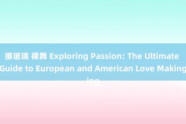 擦玻璃 裸舞 Exploring Passion: The Ultimate Guide to European and American Love Making
