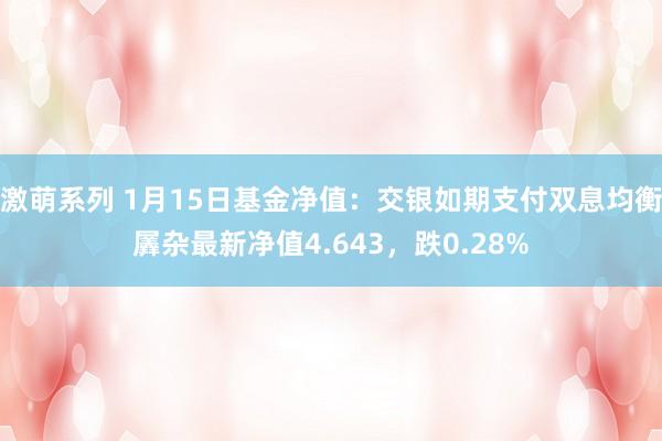 激萌系列 1月15日基金净值：交银如期支付双息均衡羼杂最新净值4.643，跌0.28%