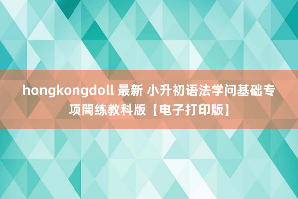 hongkongdoll 最新 小升初语法学问基础专项闇练教科版【电子打印版】