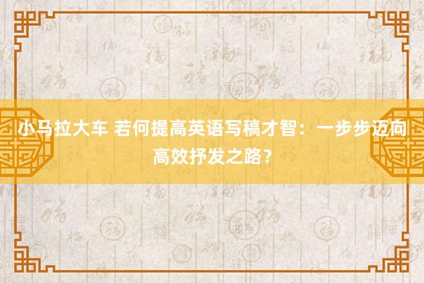 小马拉大车 若何提高英语写稿才智:一步步迈向高效抒发之路?