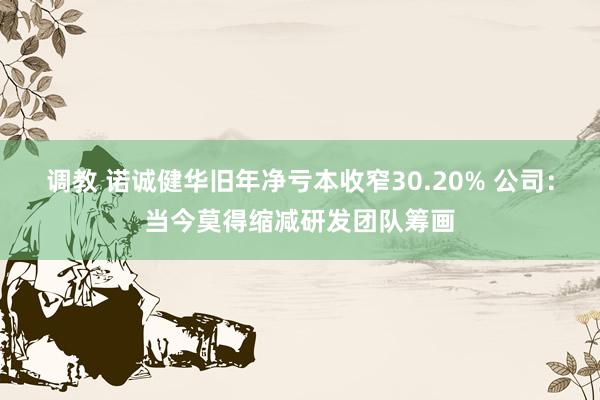 调教 诺诚健华旧年净亏本收窄30.20% 公司:当今莫得缩减研发团队筹画