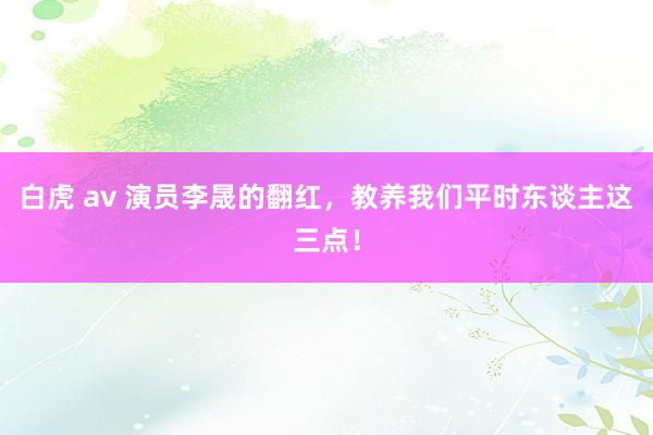 白虎 av 演员李晟的翻红,教养我们平时东谈主这三点!