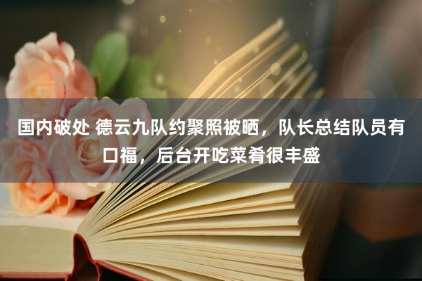 国内破处 德云九队约聚照被晒,队长总结队员有口福,后台开吃菜肴很丰盛