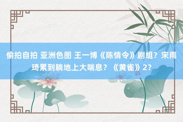 偷拍自拍 亚洲色图 王一博《陈情令》剧组？宋雨琦累到躺地上大喘息？《黄雀》2？