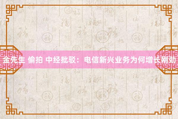 金先生 偷拍 中经批驳:电信新兴业务为何增长刚劲