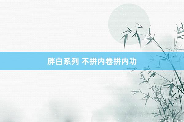 胖白系列 不拼内卷拼内功