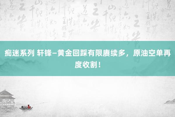 痴迷系列 轩锋—黄金回踩有限赓续多,原油空单再度收割!