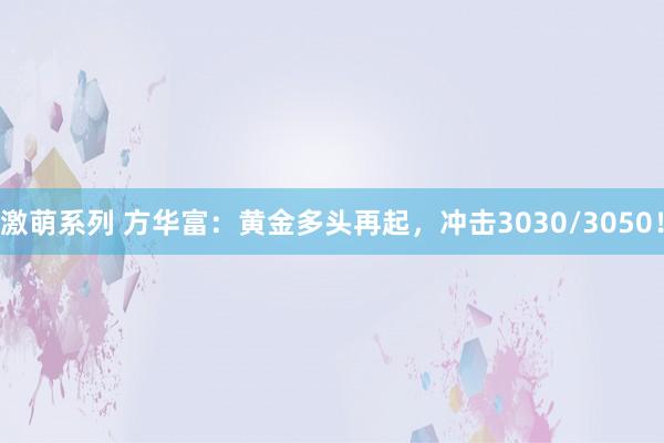激萌系列 方华富：黄金多头再起，冲击3030/3050！