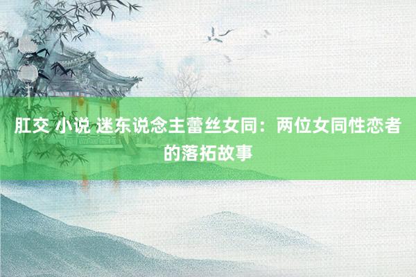 肛交 小说 迷东说念主蕾丝女同:两位女同性恋者的落拓故事