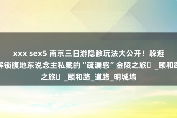 xxx sex5 南京三日游隐敝玩法大公开!躲避东说念主潮,解锁腹地东说念主私藏的“疏漏感”金陵之旅_颐和路_道路_明城墙