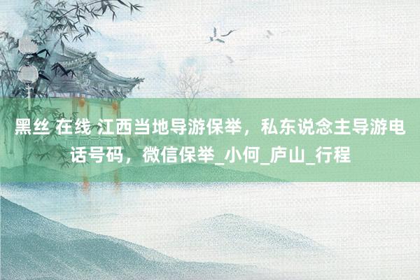 黑丝 在线 江西当地导游保举,私东说念主导游电话号码,微信保举_小何_庐山_行程