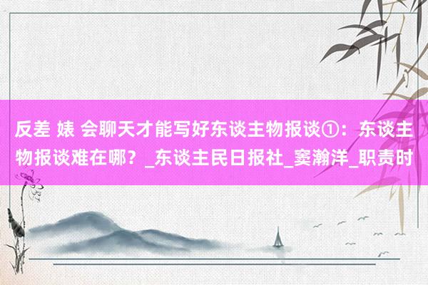 反差 婊 会聊天才能写好东谈主物报谈①:东谈主物报谈难在哪?_东谈主民日报社_窦瀚洋_职责时