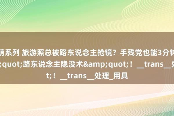 激萌系列 旅游照总被路东说念主抢镜？手残党也能3分钟学会&quot;路东说念主隐没术&quot;！__trans__处理_用具