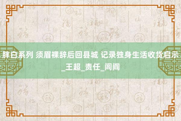 胖白系列 须眉裸辞后回县城 记录独身生活收货启示_王超_责任_闾阎