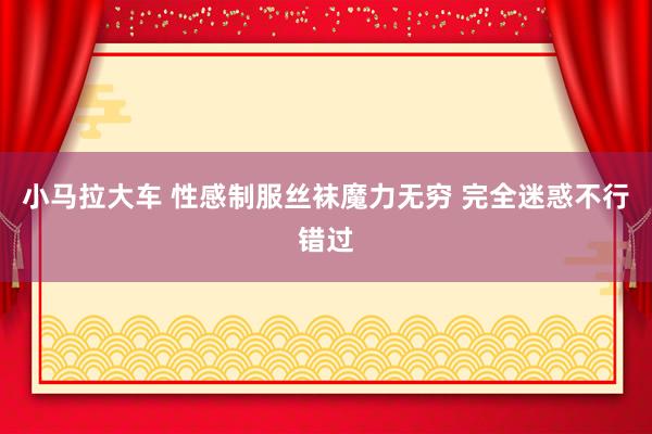 小马拉大车 性感制服丝袜魔力无穷 完全迷惑不行错过