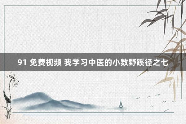 91 免费视频 我学习中医的小数野蹊径之七