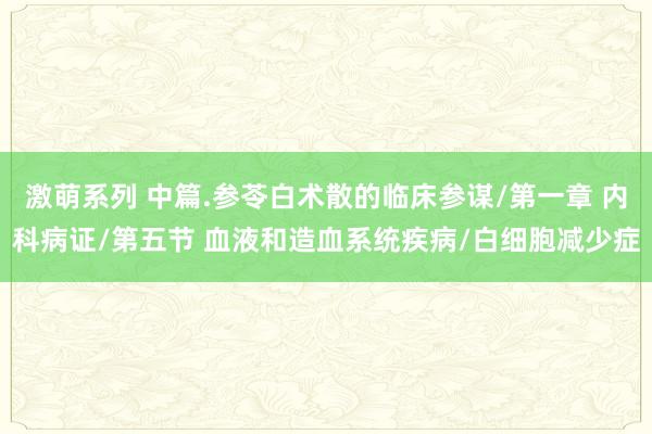 激萌系列 中篇.参苓白术散的临床参谋/第一章 内科病证/第五节 血液和造血系统疾病/白细胞减少症