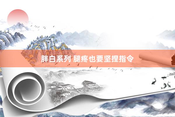 胖白系列 腿疼也要坚捏指令