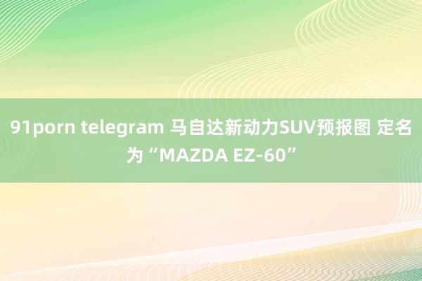 91porn telegram 马自达新动力SUV预报图 定名为“MAZDA EZ-60”