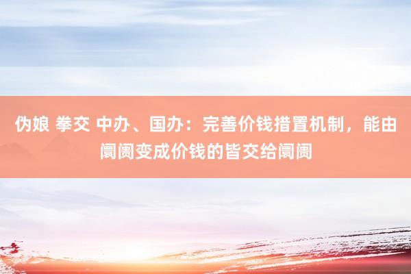 伪娘 拳交 中办、国办:完善价钱措置机制,能由阛阓变成价钱的皆交给阛阓
